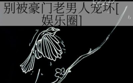 别被豪门老男人宠坏[娱乐圈],豪门老男人宠爱下的甜蜜陷阱